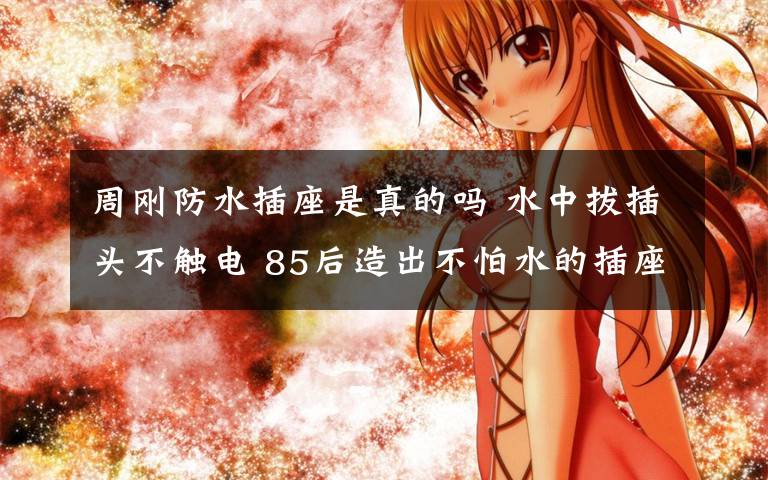 周刚防水插座是真的吗 水中拔插头不触电 85后造出不怕水的插座解决连电三大安全难题