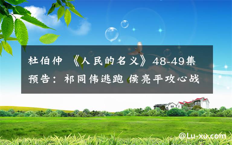 杜伯仲 《人民的名义》48-49集预告:祁同伟逃跑 侯亮平攻心战突破高小琴