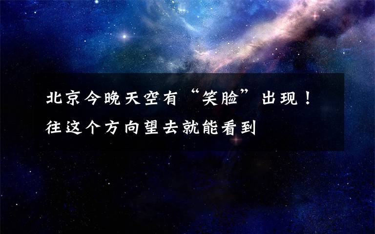 北京今晚天空有“笑脸”出现!往这个方向望去就能看到