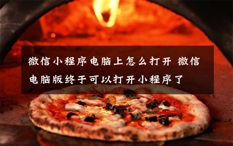 微信小程序电脑上怎么打开 微信电脑版终于可以打开小程序了