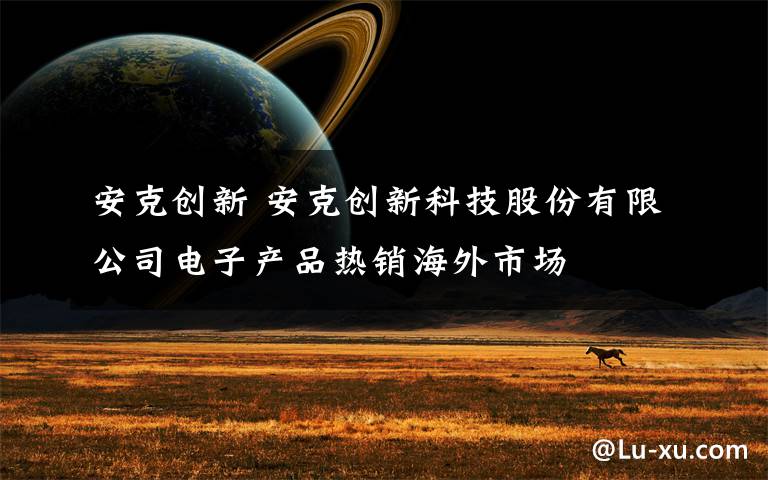 安克创新 安克创新科技股份有限公司电子产品热销海外市场