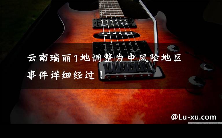 云南瑞丽1地调整为中风险地区 事件详细经过!
