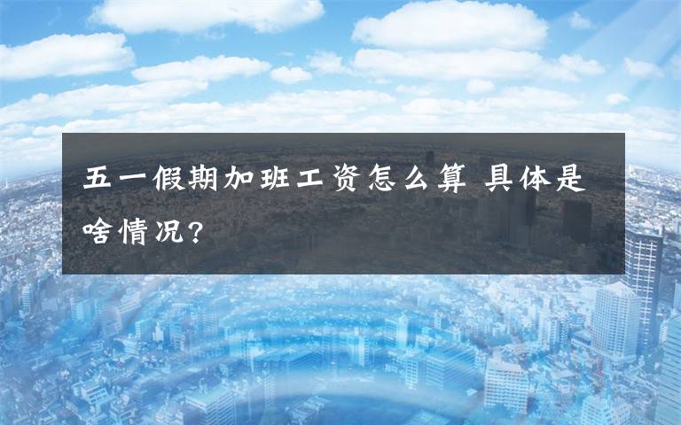 五一假期加班工资怎么算 具体是啥情况?