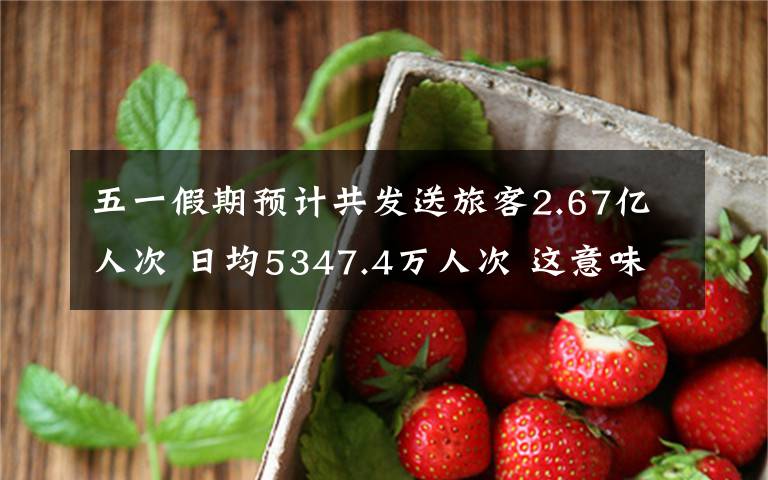 五一假期预计共发送旅客2.67亿人次 日均5347.4万人次 这意味着什么?