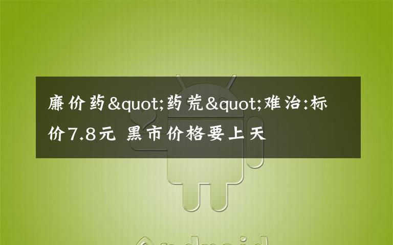 廉价药"药荒"难治:标价7.8元 黑市价格要上天
