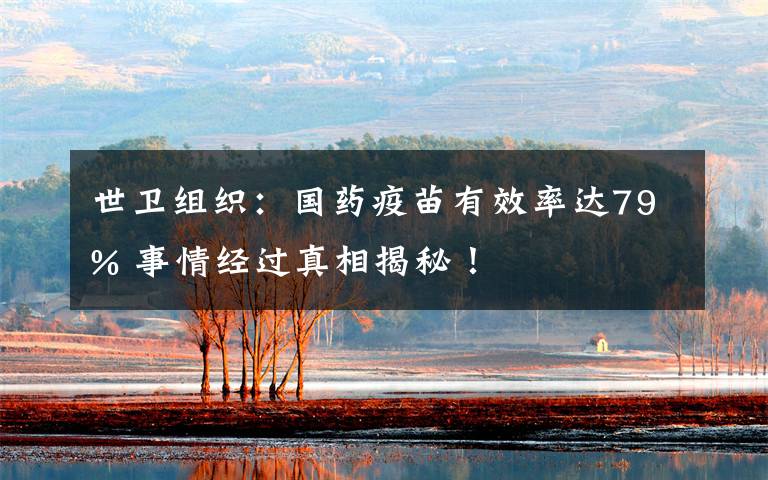 世卫组织:国药疫苗有效率达79% 事情经过真相揭秘!
