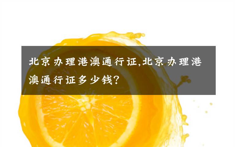 北京办理港澳通行证,北京办理港澳通行证多少钱?