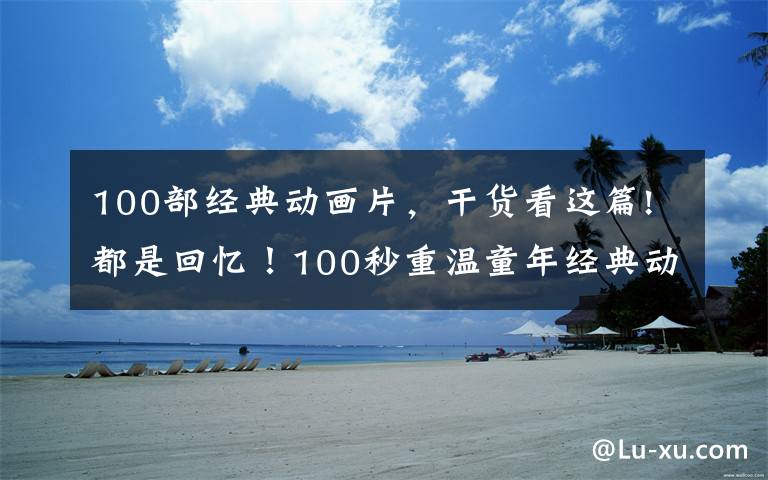 100部经典动画片,干货看这篇!都是回忆!100秒重温童年经典动画片