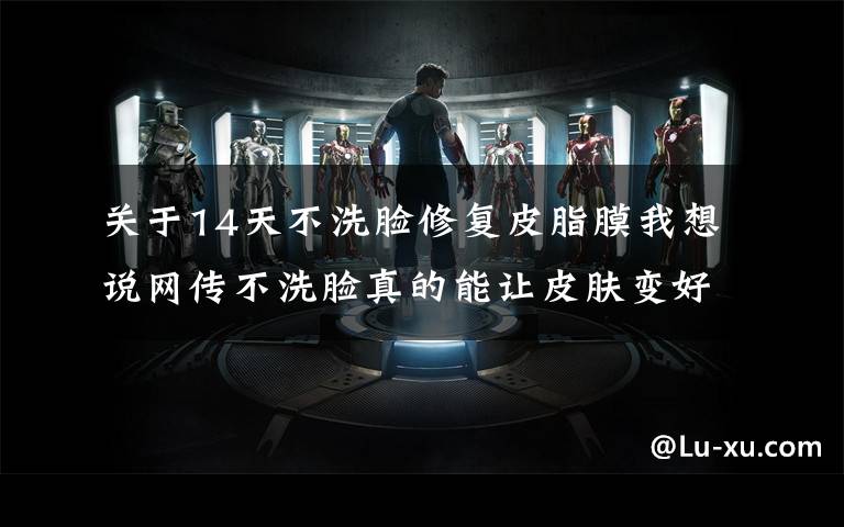 关于14天不洗脸修复皮脂膜我想说网传不洗脸真的能让皮肤变好,扒一扒洗脸的真相是什么?