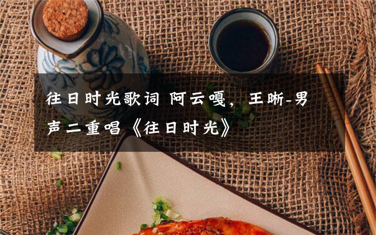 往日时光歌词 阿云嘎，王晰-男声二重唱《往日时光》