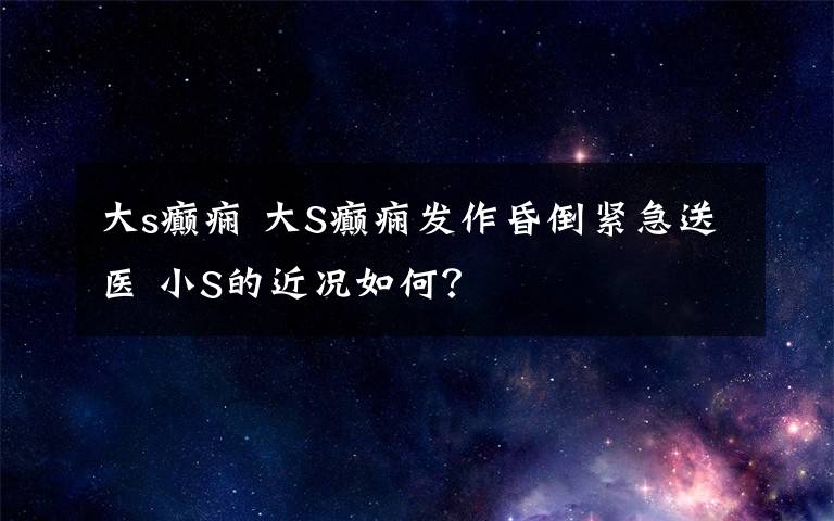 大s癫痫 大S癫痫发作昏倒紧急送医 小S的近况如何?