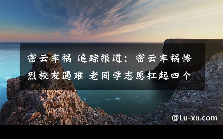 密云车祸 追踪报道:密云车祸惨烈校友遇难 老同学志愿扛起四个家