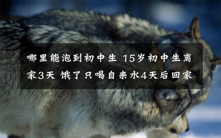哪里能泡到初中生 15岁初中生离家3天 饿了只喝自来水4天后回家