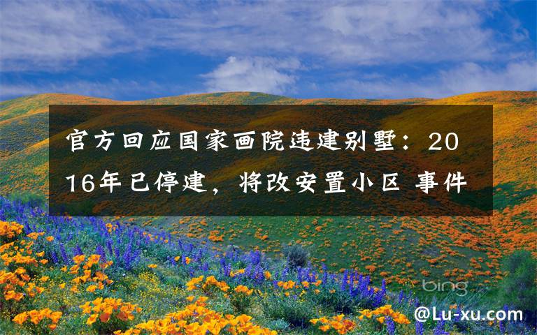 官方回应国家画院违建别墅:2016年已停建,将改安置小区 事件详细经过!