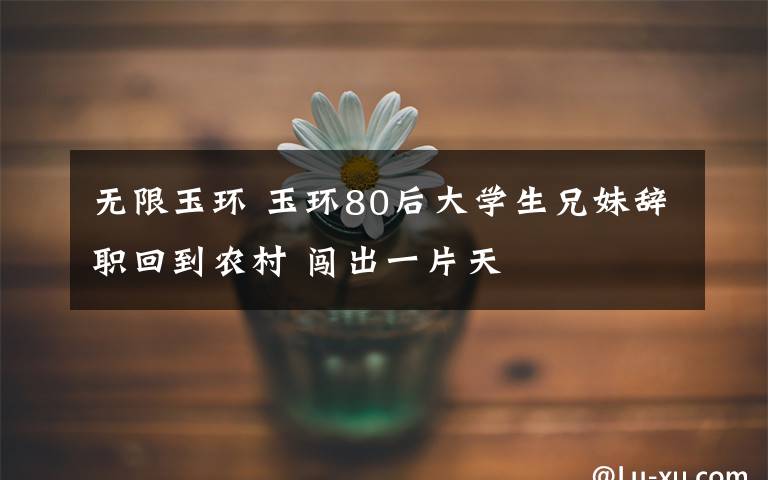 无限玉环 玉环80后大学生兄妹辞职回到农村 闯出一片天