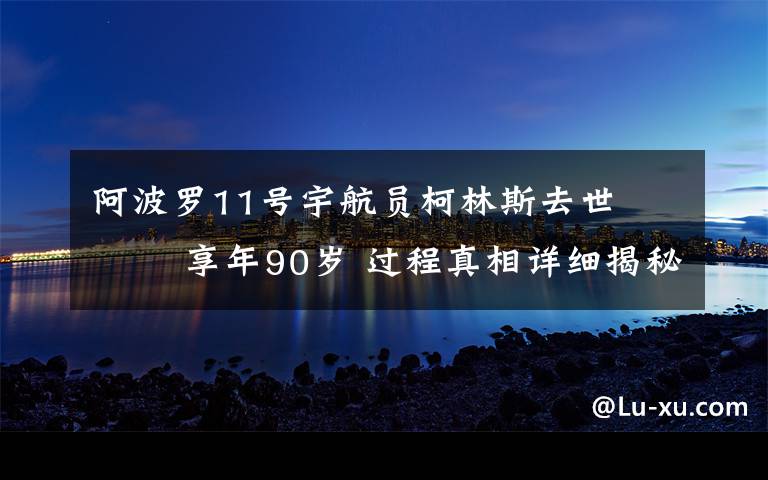 阿波罗11号宇航员柯林斯去世    享年90岁 过程真相详细揭秘!