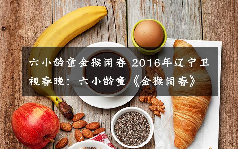 六小龄童金猴闹春 2016年辽宁卫视春晚:六小龄童《金猴闹春》播出
