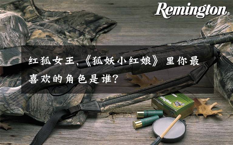红狐女王,《狐妖小红娘》里你最喜欢的角色是谁?