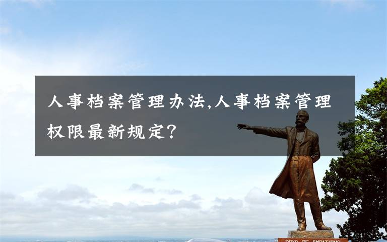 人事档案管理办法,人事档案管理权限最新规定？