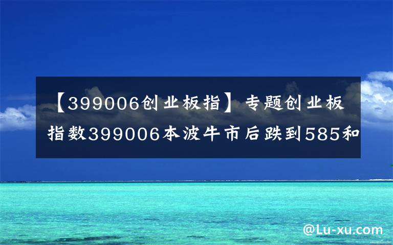 【399006创业板指】专题创业板指数399006本波牛市后跌到585和597点之间