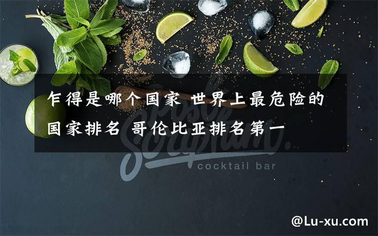 乍得是哪个国家 世界上最危险的国家排名 哥伦比亚排名第一