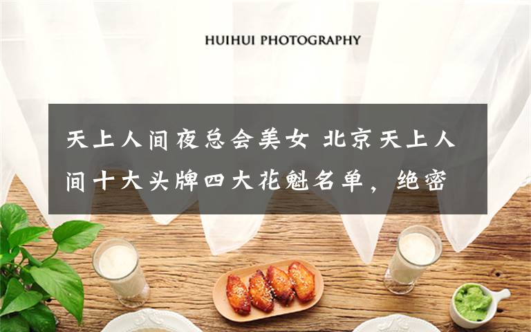 天上人间夜总会美女 北京天上人间十大头牌四大花魁名单,绝密内部照片曝光