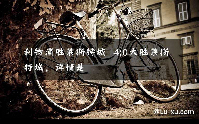 利物浦胜莱斯特城  4:0大胜莱斯特城,详情是