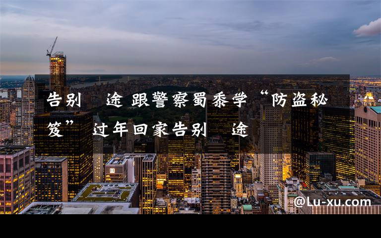告别囧途 跟警察蜀黍学“防盗秘笈” 过年回家告别囧途