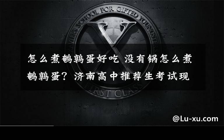 怎么煮鹌鹑蛋好吃 没有锅怎么煮鹌鹑蛋?济南高中推荐生考试现神考题