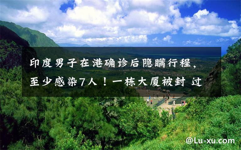 印度男子在港确诊后隐瞒行程,至少感染7人!一栋大厦被封 过程真相详细揭秘!