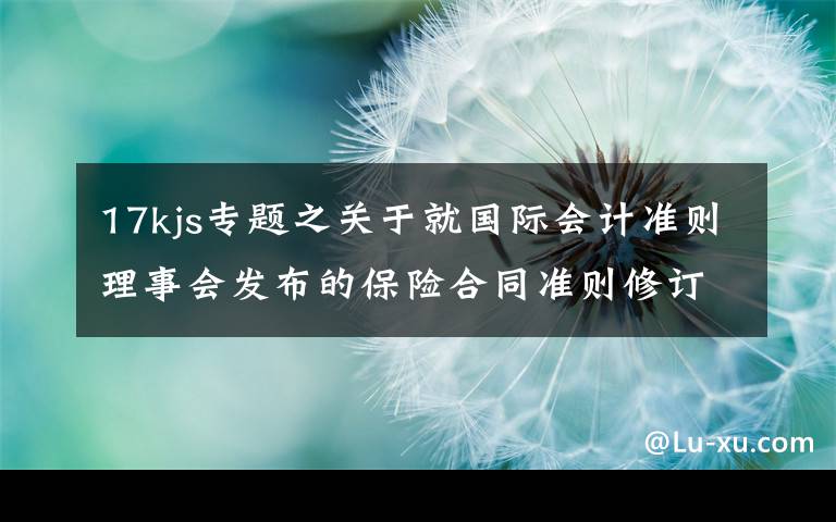 17kjs专题之关于就国际会计准则理事会发布的保险合同准则修订征求意见稿公开征求意见的函