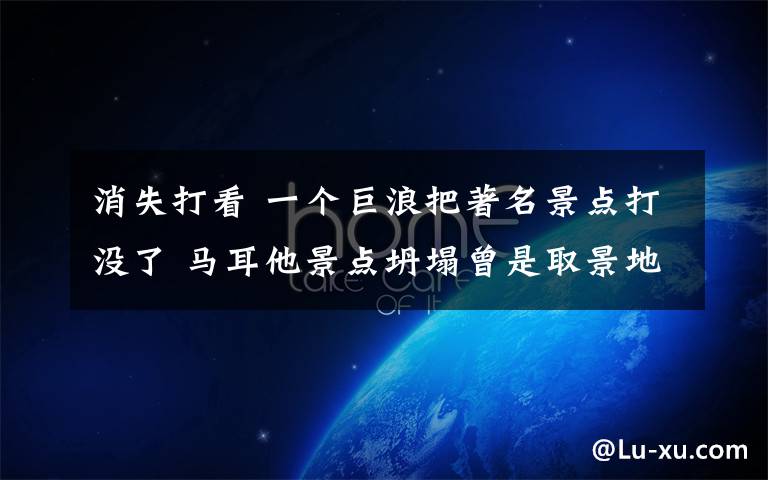 消失打看 一个巨浪把著名景点打没了 马耳他景点坍塌曾是取景地