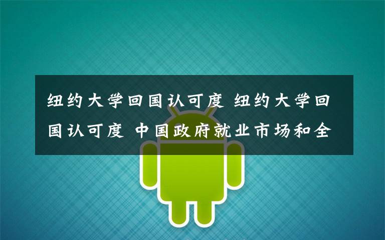 纽约大学回国认可度 纽约大学回国认可度 中国政府就业市场和全球多方面