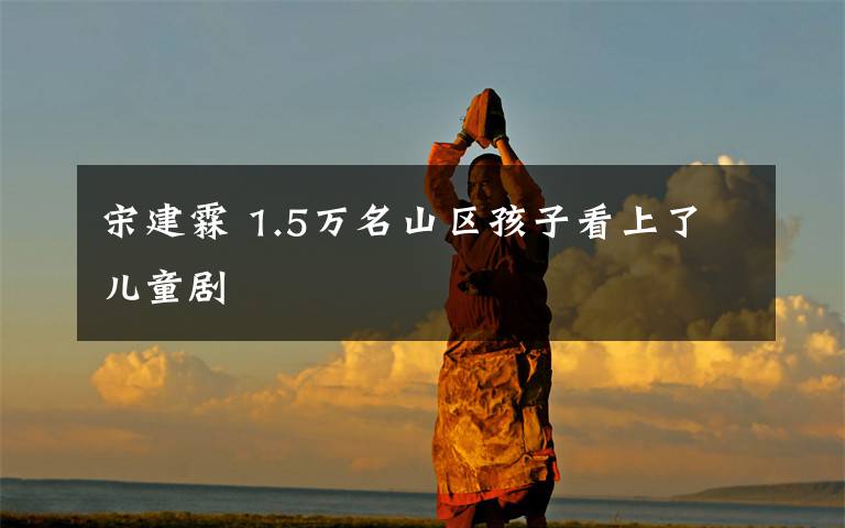 宋建霖 1.5万名山区孩子看上了儿童剧