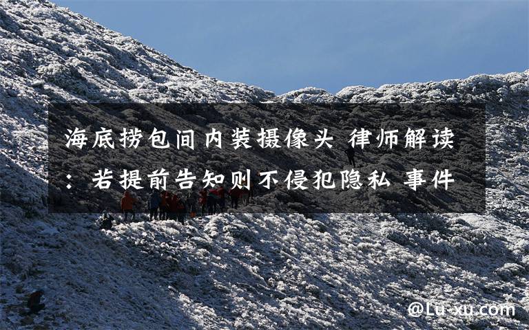 海底捞包间内装摄像头 律师解读:若提前告知则不侵犯隐私 事件详情始末介绍!