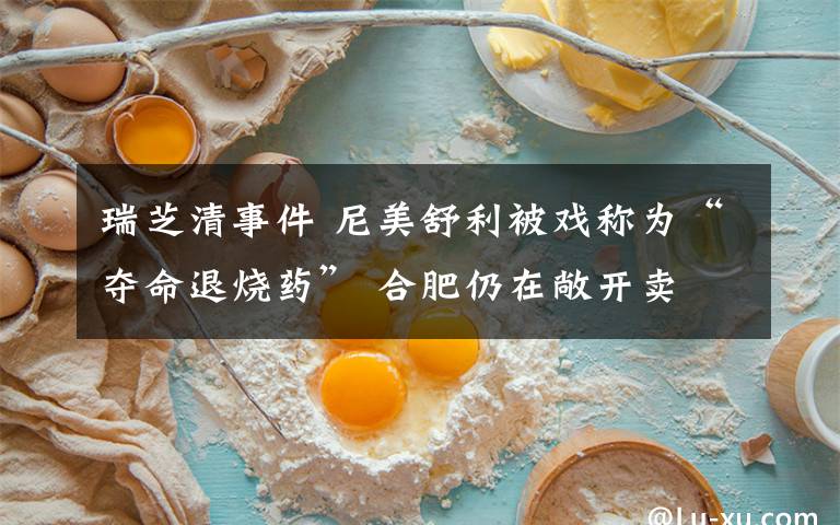 瑞芝清事件 尼美舒利被戏称为“夺命退烧药” 合肥仍在敞开卖