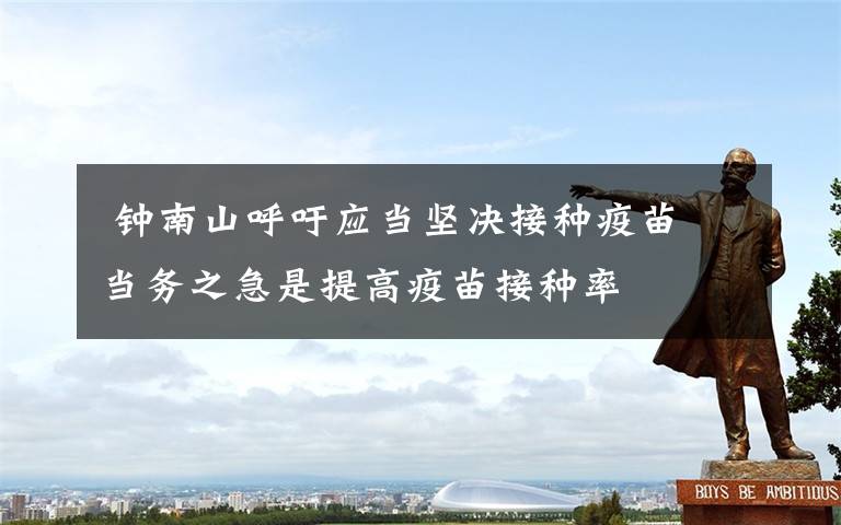 钟南山呼吁应当坚决接种疫苗 当务之急是提高疫苗接种率