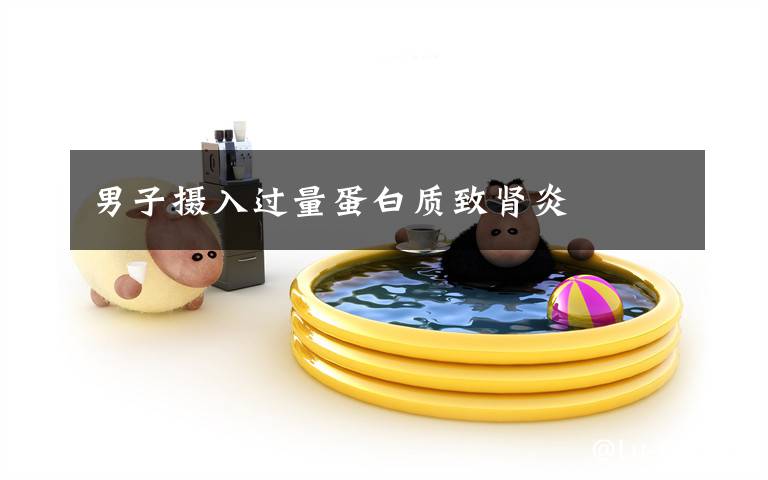 男子摄入过量蛋白质致肾炎