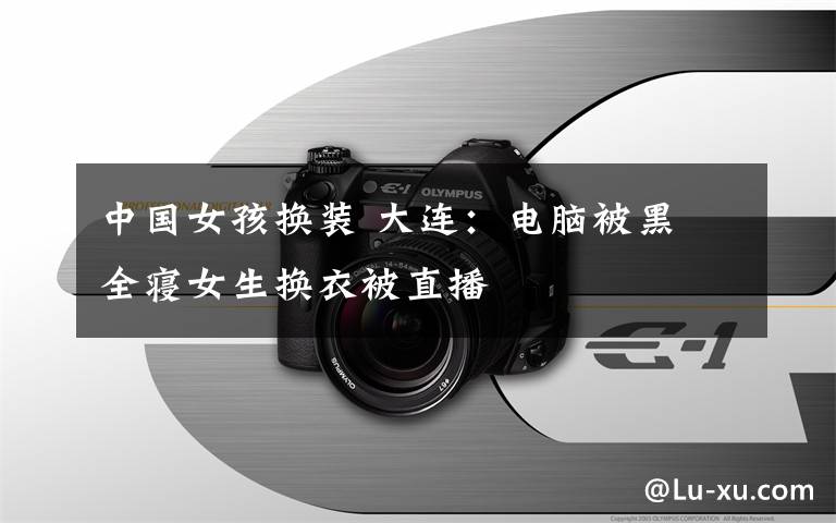 中国女孩换装 大连:电脑被黑 全寝女生换衣被直播