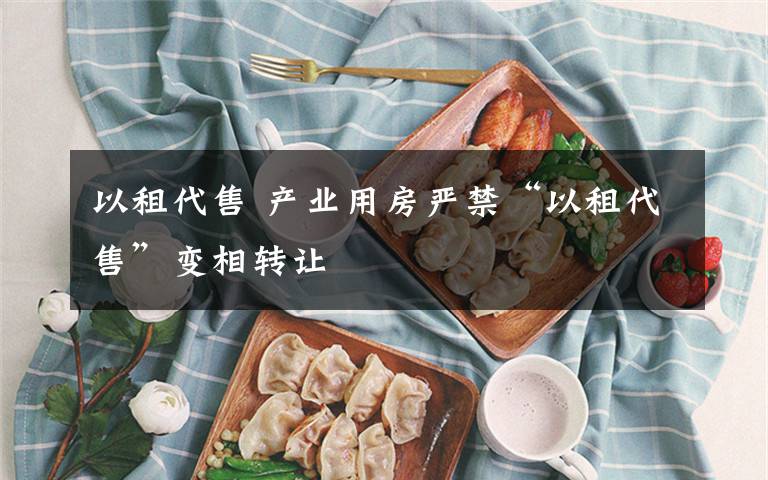 以租代售 产业用房严禁“以租代售”变相转让