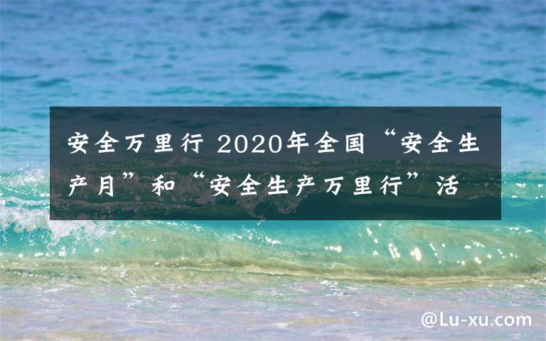 安全万里行 2020年全国“安全生产月”和“安全生产万里行”活动