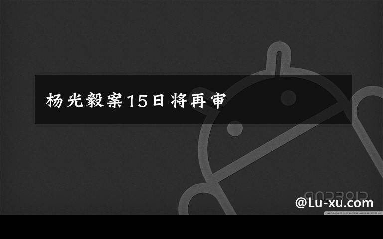 杨光毅案15日将再审