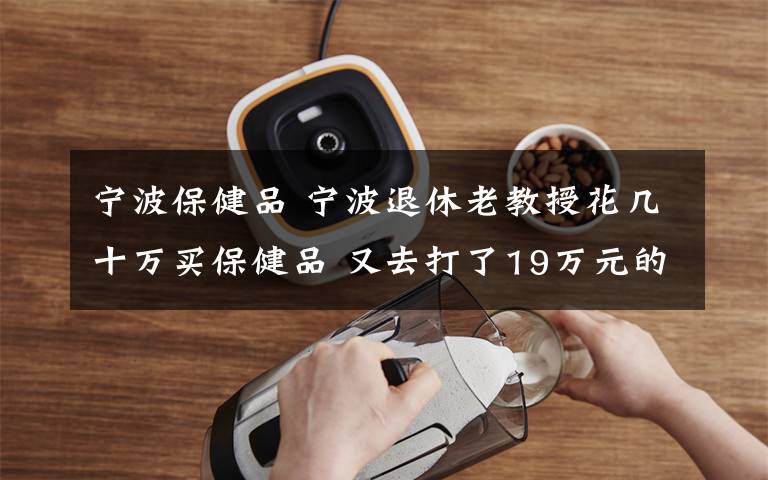 宁波保健品 宁波退休老教授花几十万买保健品 又去打了19万元的针