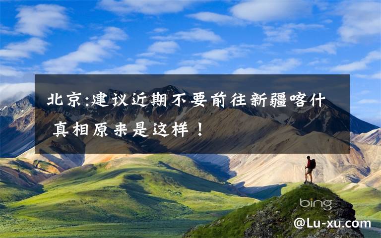 北京:建议近期不要前往新疆喀什 真相原来是这样!