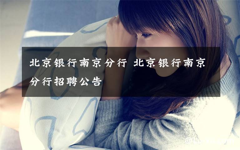 北京银行南京分行 北京银行南京分行招聘公告