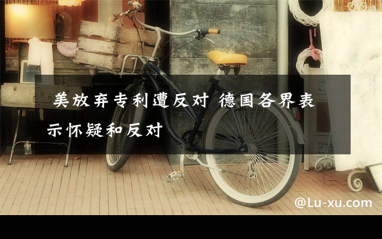 美放弃专利遭反对 德国各界表示怀疑和反对