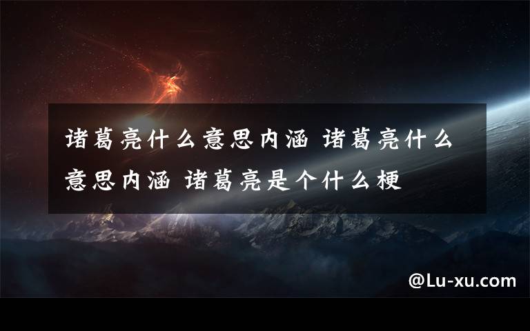 诸葛亮什么意思内涵 诸葛亮什么意思内涵 诸葛亮是个什么梗
