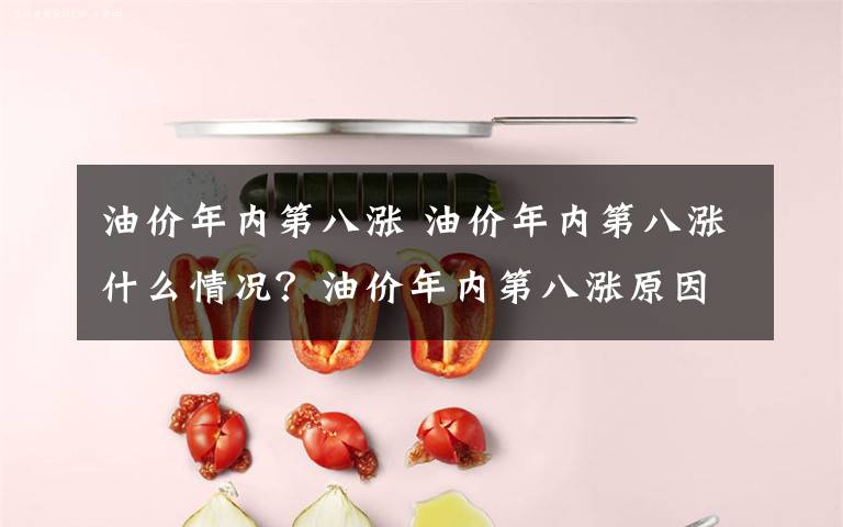 油价年内第八涨 油价年内第八涨什么情况？油价年内第八涨原因是什么有哪些影响吗