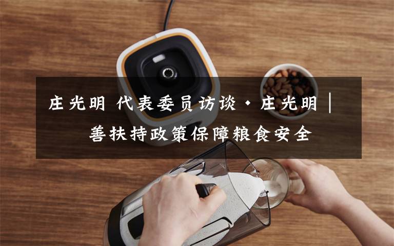 庄光明 代表委员访谈·庄光明｜完善扶持政策保障粮食安全