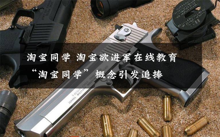 淘宝同学 淘宝欲进军在线教育 “淘宝同学”概念引发追捧